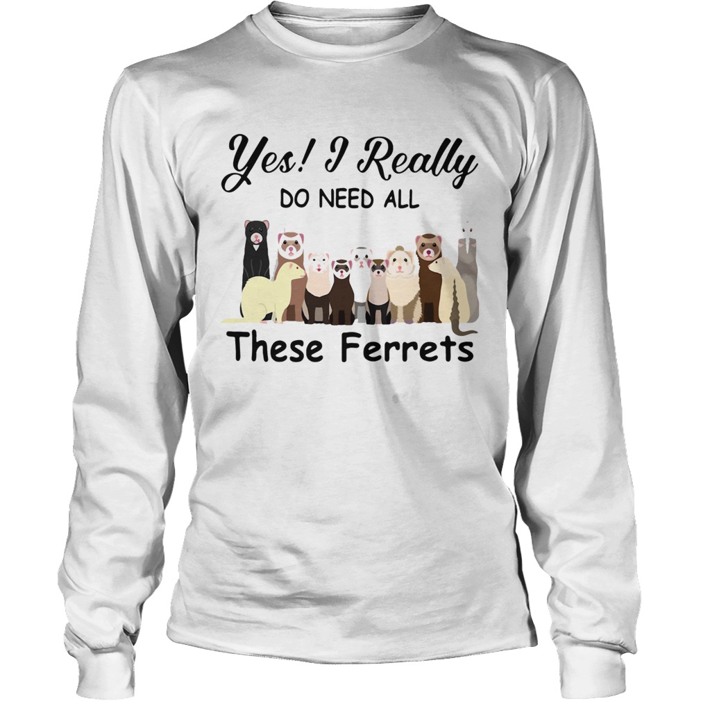 Yes I Really Do Need All These Ferrets Long Sleeve