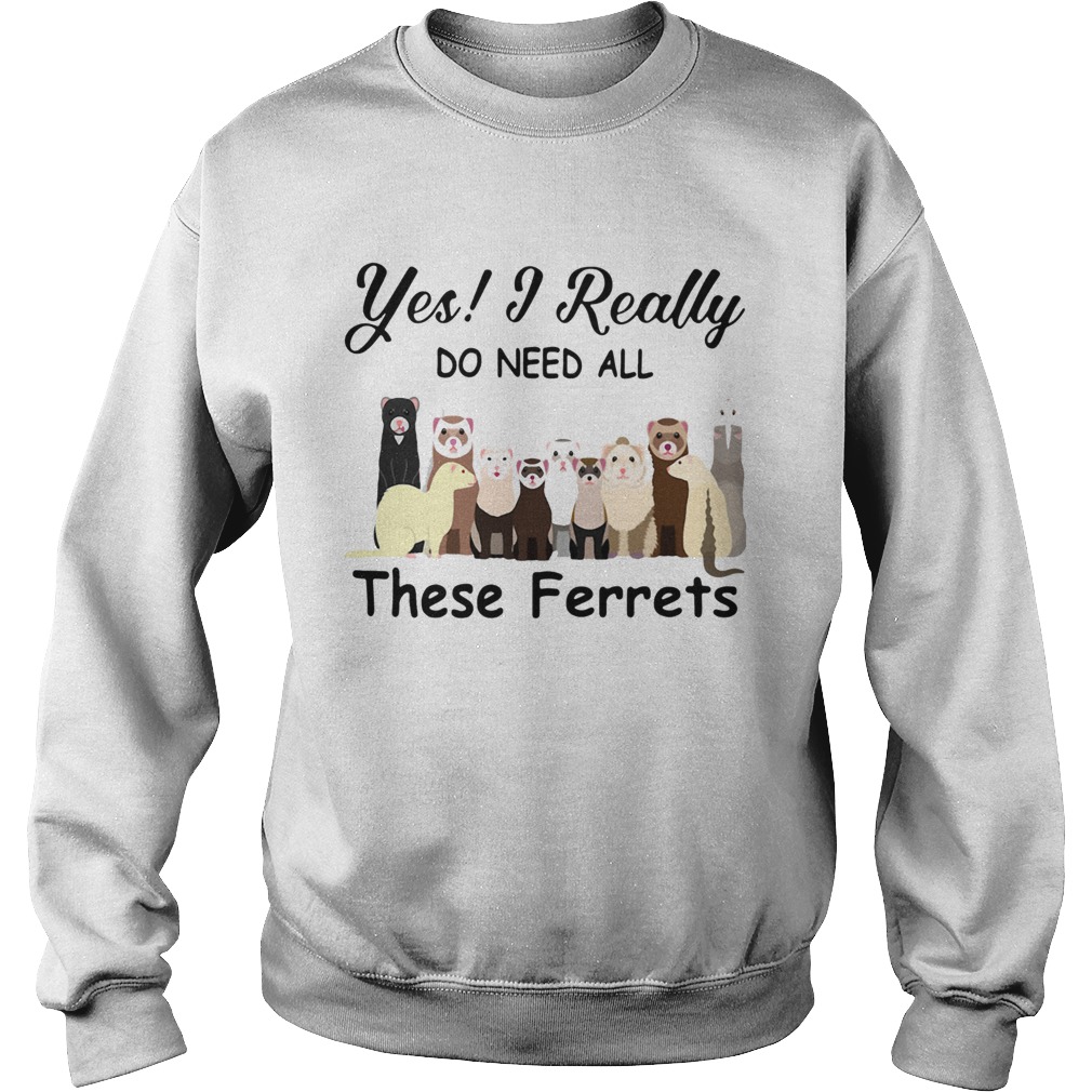 Yes I Really Do Need All These Ferrets Sweatshirt