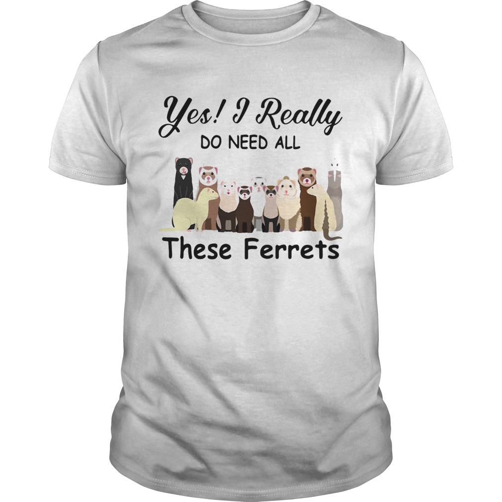 Yes I Really Do Need All These Ferrets shirt