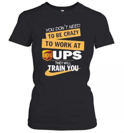 You Don'T Need To Be Crazy To Work At Ups They Will Train You T-Shirt Classic Women's T-shirt