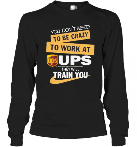 You Don'T Need To Be Crazy To Work At Ups They Will Train You T-Shirt Long Sleeved T-shirt 
