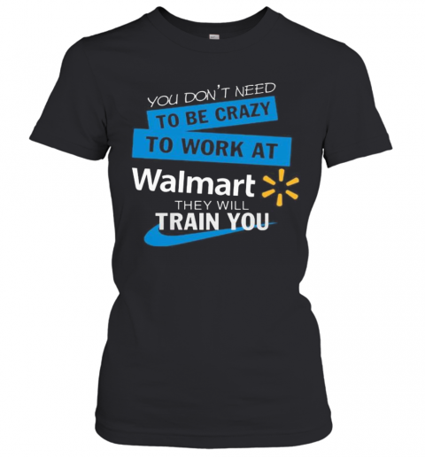 You Don'T Need To Be Crazy To Work At Walmart They Will Train You T-Shirt Classic Women's T-shirt