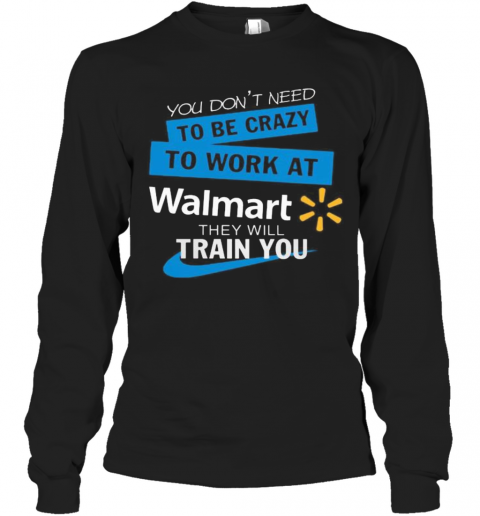 You Don'T Need To Be Crazy To Work At Walmart They Will Train You T-Shirt Long Sleeved T-shirt 
