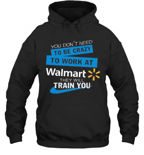 You Don'T Need To Be Crazy To Work At Walmart They Will Train You T-Shirt Unisex Hoodie