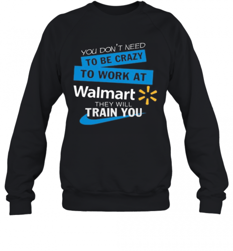 You Don'T Need To Be Crazy To Work At Walmart They Will Train You T-Shirt Unisex Sweatshirt