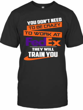 You Dont Need To Be Crazy To Work At Fedex They Will Train You T-Shirt