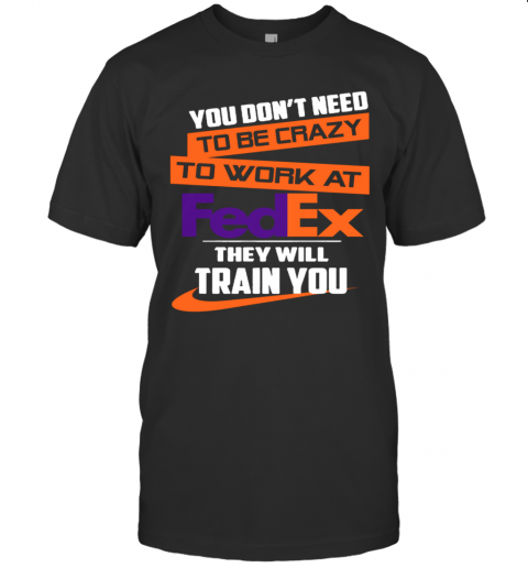 You Dont Need To Be Crazy To Work At Fedex They Will Train You T-Shirt