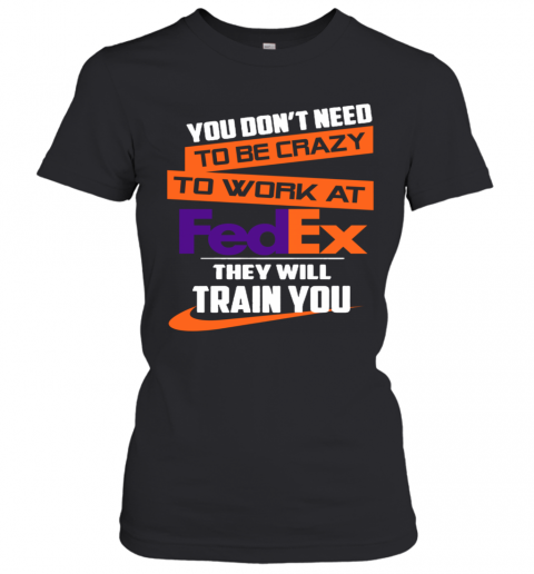 You Dont Need To Be Crazy To Work At Fedex They Will Train You T-Shirt Classic Women's T-shirt