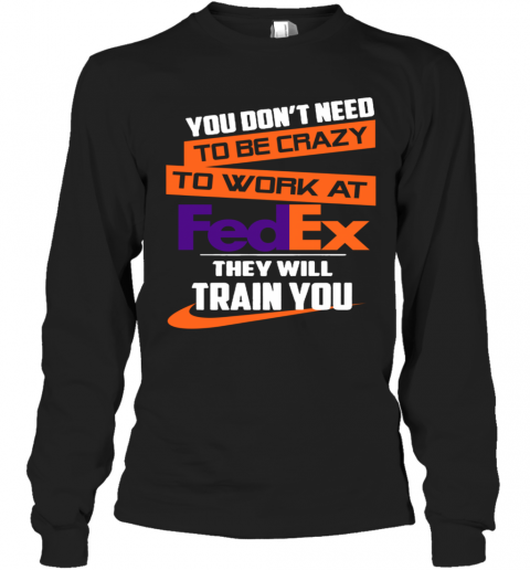 You Dont Need To Be Crazy To Work At Fedex They Will Train You T-Shirt Long Sleeved T-shirt 