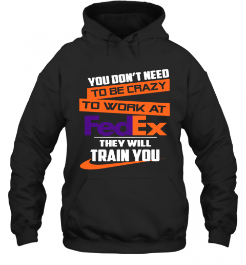 You Dont Need To Be Crazy To Work At Fedex They Will Train You T-Shirt Unisex Hoodie