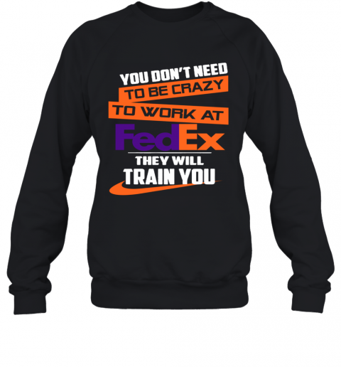 You Dont Need To Be Crazy To Work At Fedex They Will Train You T-Shirt Unisex Sweatshirt