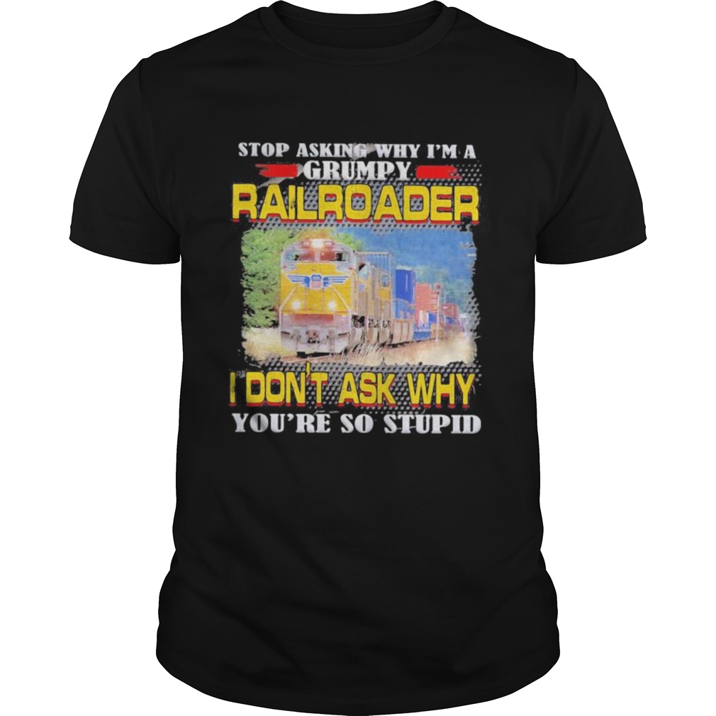 top asking why im a grumpy railroader i dont ask why youre so stupid shirt
