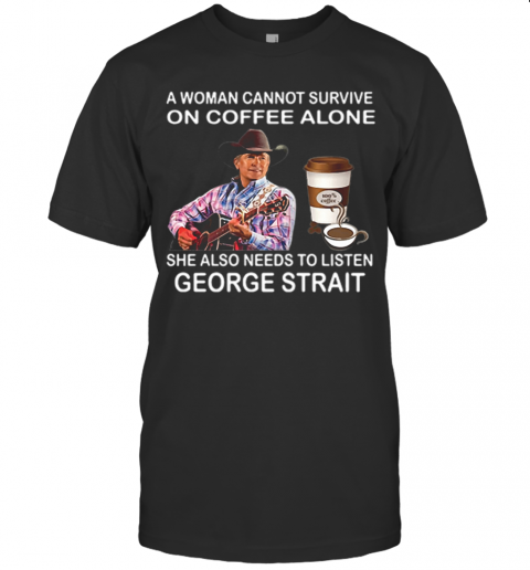A Woman Cannot Survive On Coffee Alone She Also Needs To Listen George Strait T-Shirt