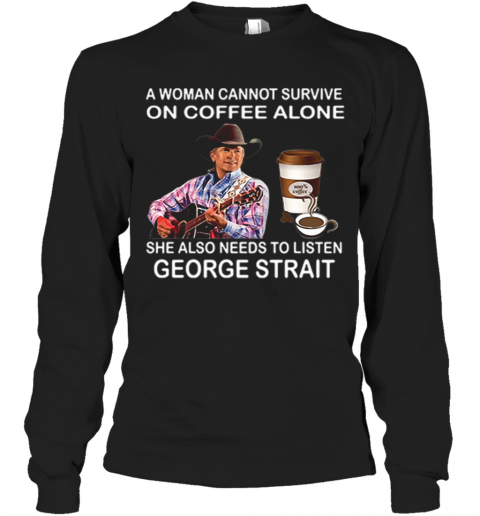 A Woman Cannot Survive On Coffee Alone She Also Needs To Listen George Strait T-Shirt Long Sleeved T-shirt 