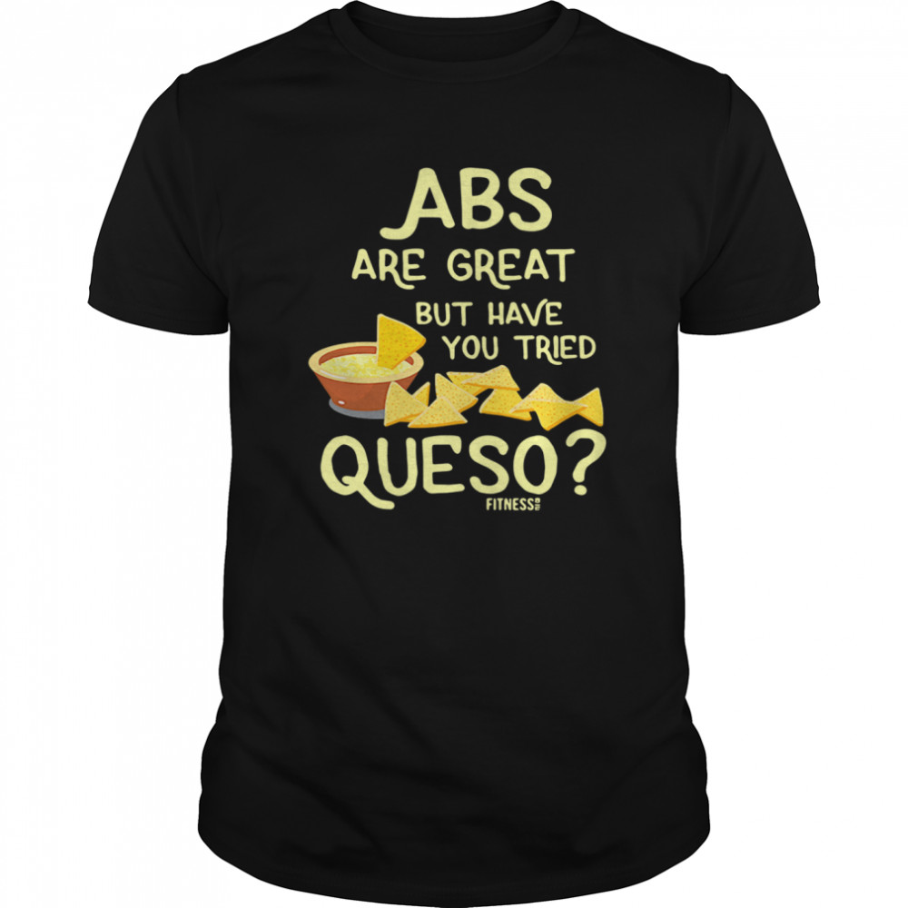 Abs Are Great But Have You Tried Queso shirt