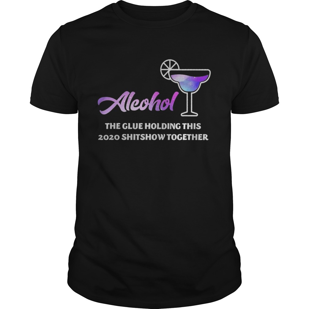 Alcohol The Glues Holding This 2020 Shitshow Together shirt