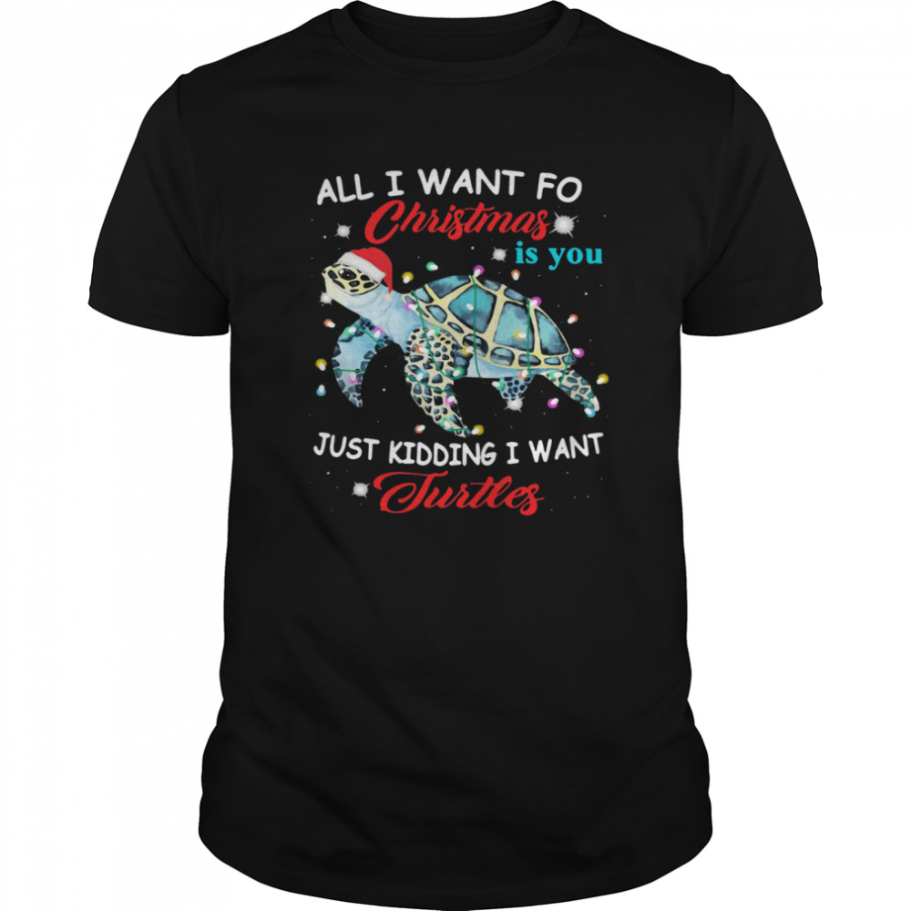 All I Want For Christmas Is You Just Kidding I Want Turtles shirt