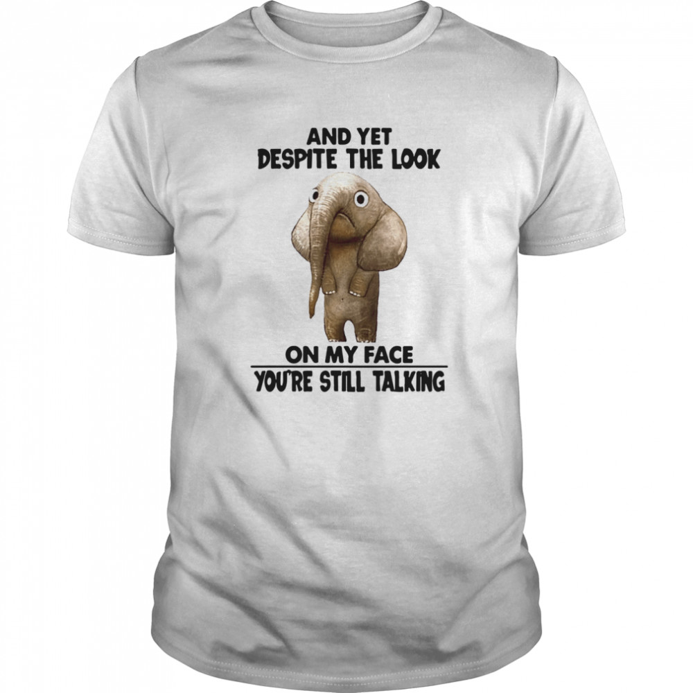 And Yet Despite The Look On My Face Youre Still Talking shirt