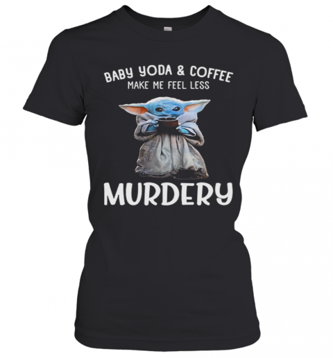 Baby Yoda And Coffee Make Me Happy Less Murdery T-Shirt Classic Women's T-shirt