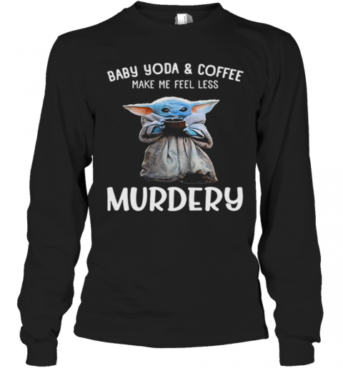 Baby Yoda And Coffee Make Me Happy Less Murdery T-Shirt Long Sleeved T-shirt 