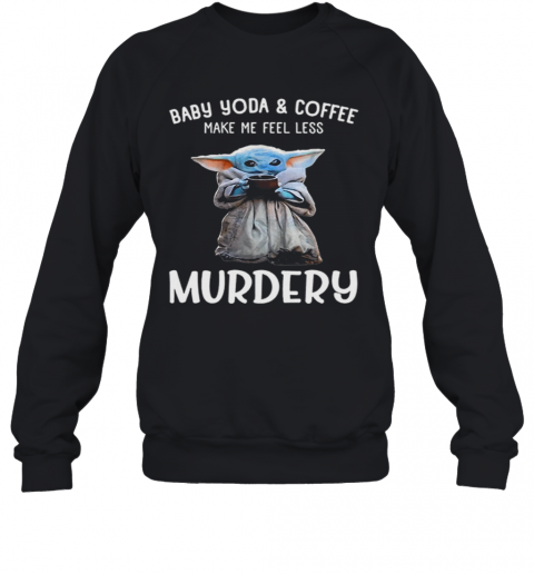 Baby Yoda And Coffee Make Me Happy Less Murdery T-Shirt Unisex Sweatshirt