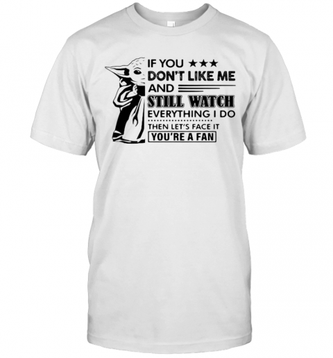 Baby Yoda If You Don'T Like Me And Still Watch Everything I Do Then Let'S Face It You'Re A Fan T-Shirt