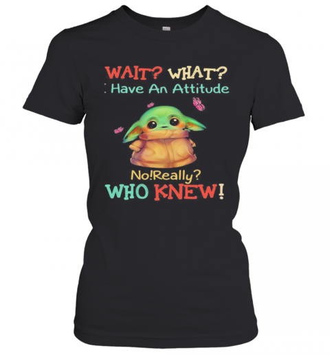 Baby Yoda Wait What Have An Attitude No Really Who Knew T-Shirt Classic Women's T-shirt