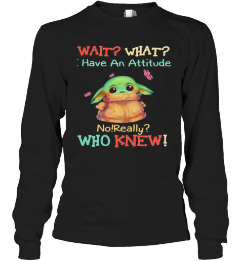 Baby Yoda Wait What Have An Attitude No Really Who Knew T-Shirt Long Sleeved T-shirt 