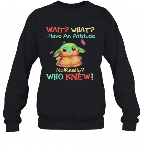 Baby Yoda Wait What Have An Attitude No Really Who Knew T-Shirt Unisex Sweatshirt