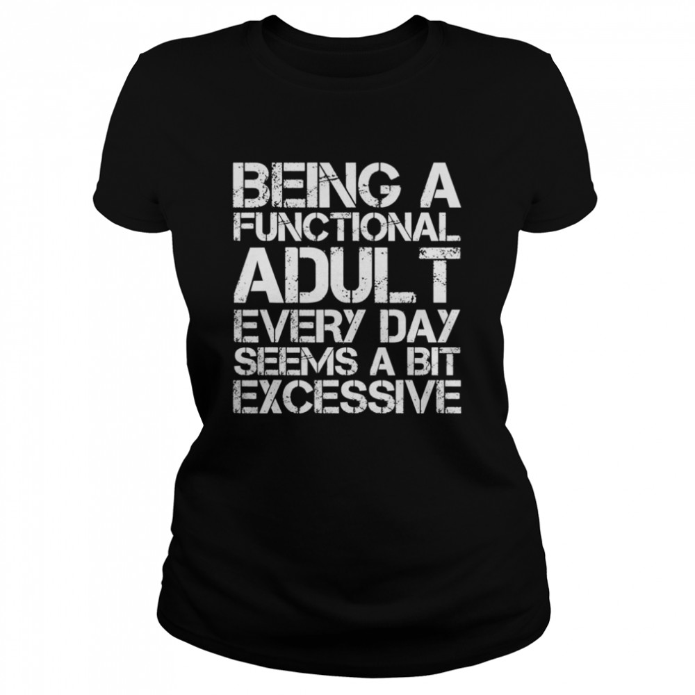 Being A Functional Adult Every Day Seems A Bit Excessive Classic Women's T-shirt