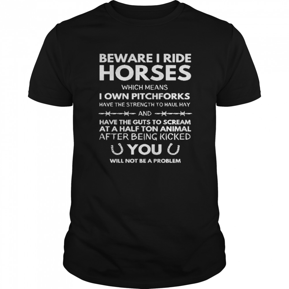 Beware i ride horses which means i own pitchforks have the strength to haul hay have the guts to cream at a half ton animal shirt