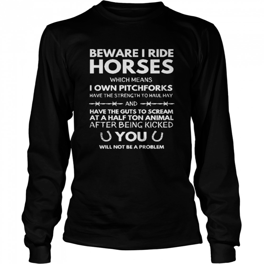 Beware i ride horses which means i own pitchforks have the strength to haul hay have the guts to cream at a half ton animal Long Sleeved T-shirt