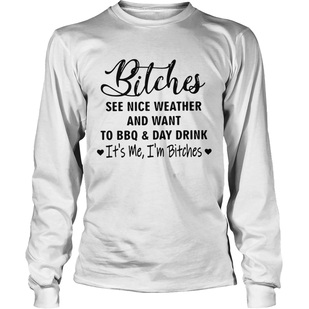 Bitches See Nice Weather And Want To BBQ And Day Drink Long Sleeve