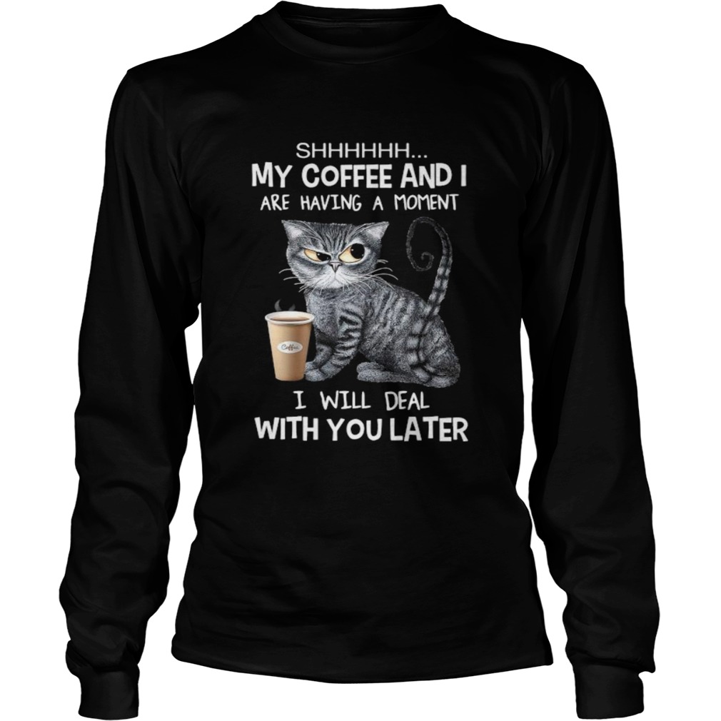 Cat shhh my coffee and i are having a moment i will deal with you later Long Sleeve