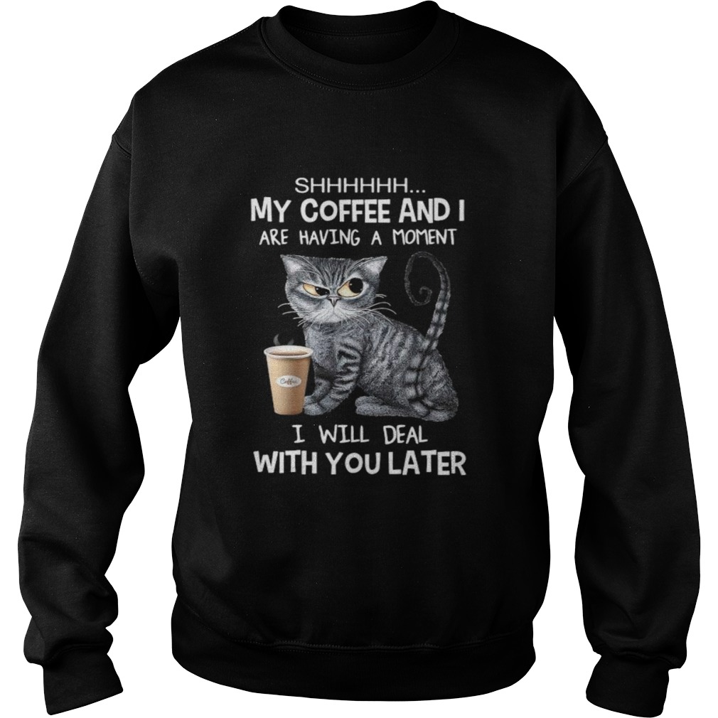 Cat shhh my coffee and i are having a moment i will deal with you later Sweatshirt