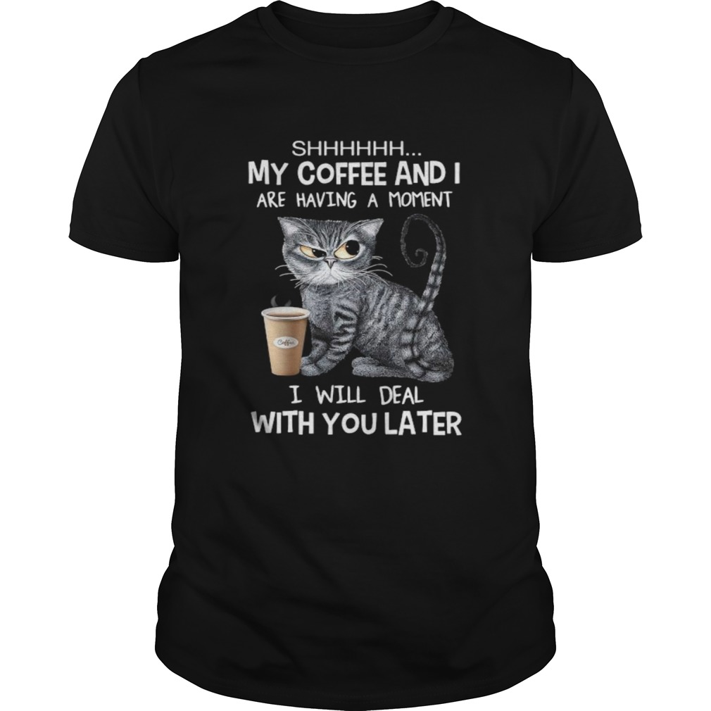 Cat shhh my coffee and i are having a moment i will deal with you later shirt