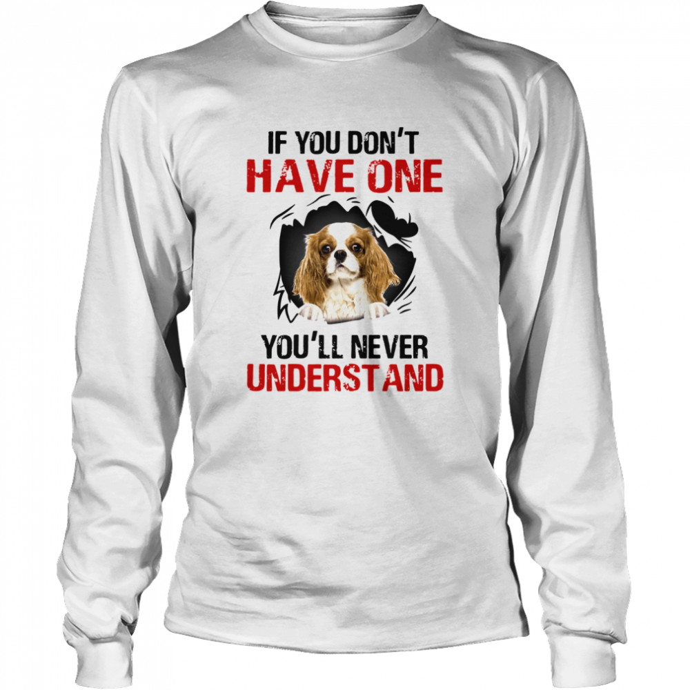 Cavalier King Charles Spaniel If You Don't Have One You'll Never Understand Long Sleeved T-shirt