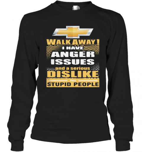 Chevrolet Walk Away I Have Anger Issues And A Serious Dislike For Stupid People T-Shirt Long Sleeved T-shirt 