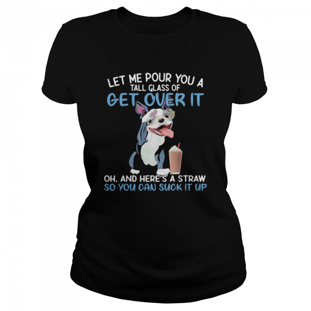 Dog let me pour you a tall glass of get over it oh and here’s a straw so you can suckk it up Classic Women's T-shirt