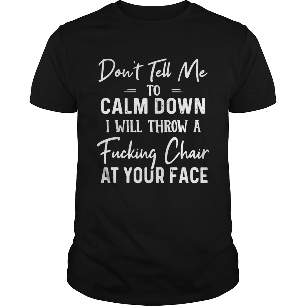 Dont Tell Me To Calm Down I Will Throw A Fucking Chair At Your Face shirt