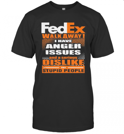 Fedex Walk Away I Have Anger Issues And A Serious Dislike For Stupid People T-Shirt