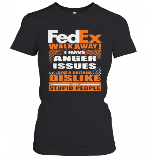 Fedex Walk Away I Have Anger Issues And A Serious Dislike For Stupid People T-Shirt Classic Women's T-shirt