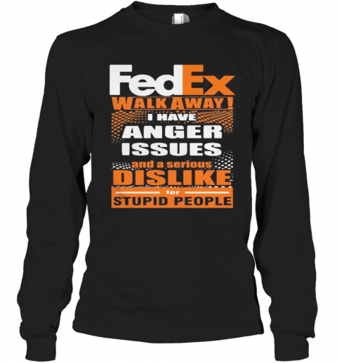 Fedex Walk Away I Have Anger Issues And A Serious Dislike For Stupid People T-Shirt Long Sleeved T-shirt 
