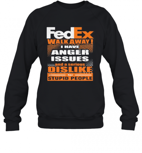 Fedex Walk Away I Have Anger Issues And A Serious Dislike For Stupid People T-Shirt Unisex Sweatshirt