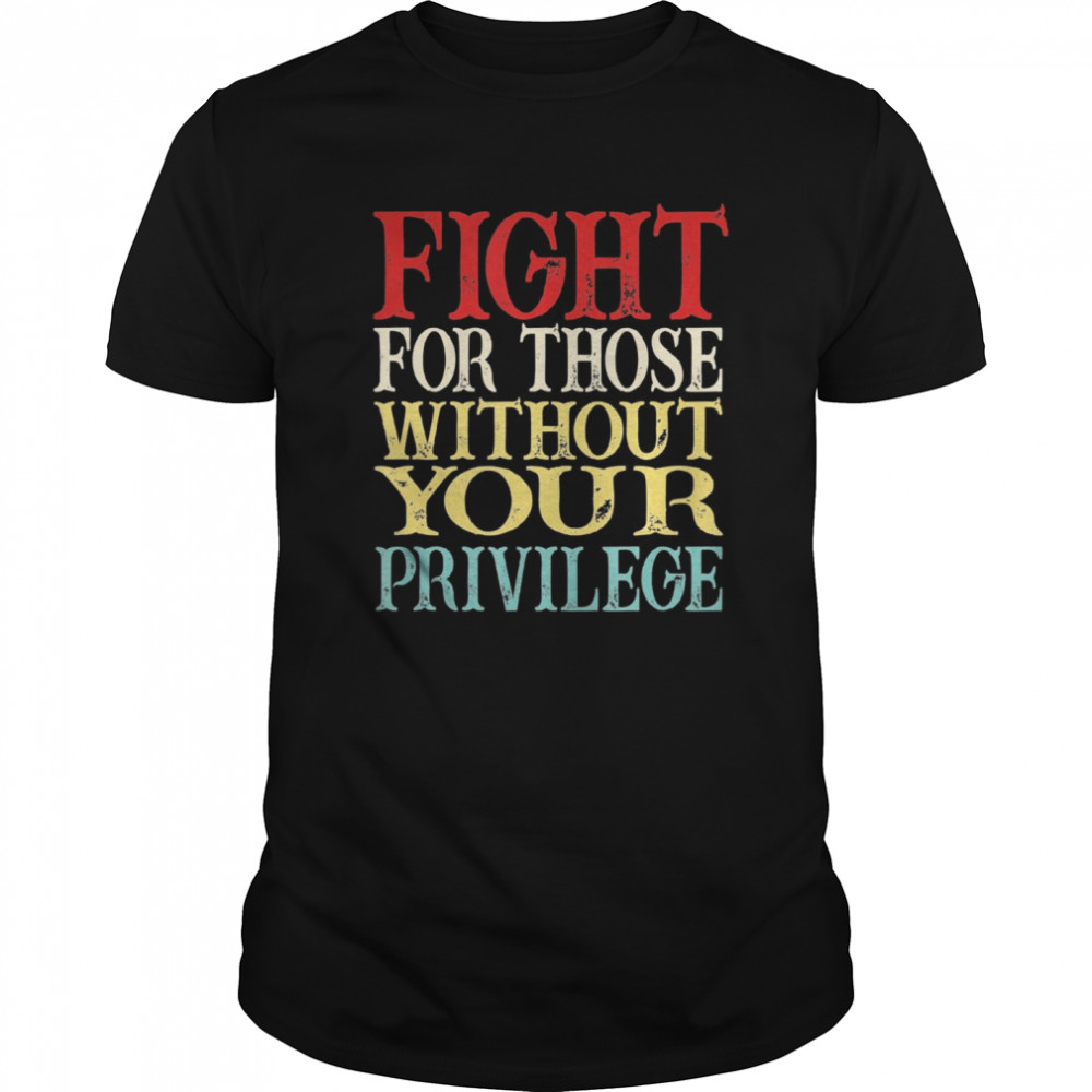 Fight For Those Without Your Privilege shirt