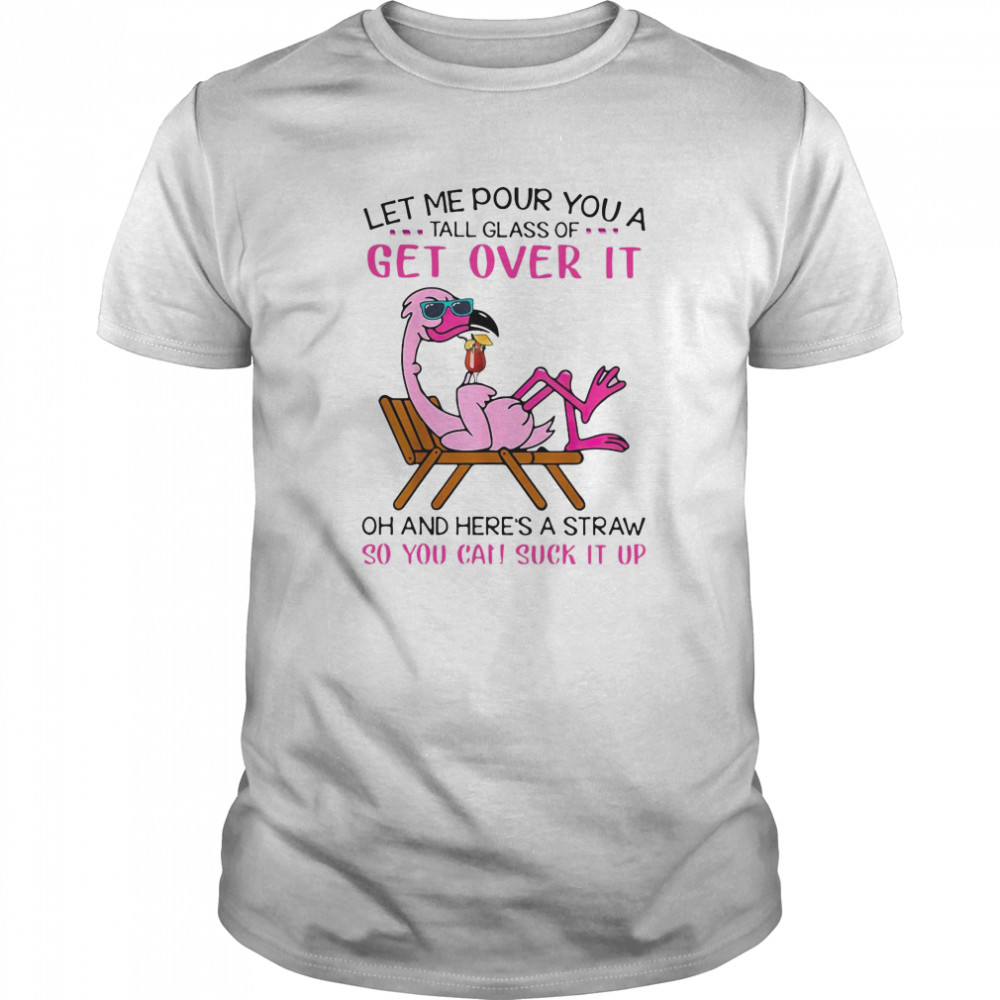 Flamingo Let Me Pour You A Tall Glass Of Get Over It Oh And Here’s A Straw So You Can Suck It Up shirt