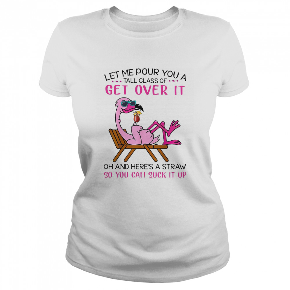 Flamingo Let Me Pour You A Tall Glass Of Get Over It Oh And Here’s A Straw So You Can Suck It Up Classic Women's T-shirt