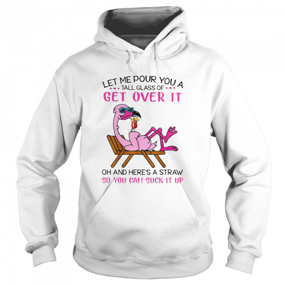 Flamingo Let Me Pour You A Tall Glass Of Get Over It Oh And Here’s A Straw So You Can Suck It Up Unisex Hoodie