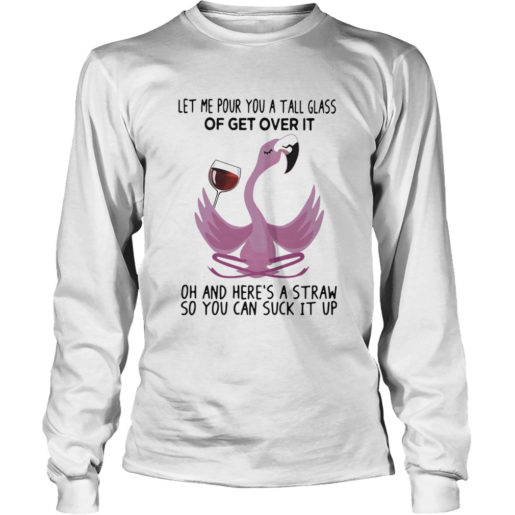Flamingo Let Me Pour You A Tall Glass Of Get Over It Oh And Heres A Straw So You Can Suck It Up sh Long Sleeve