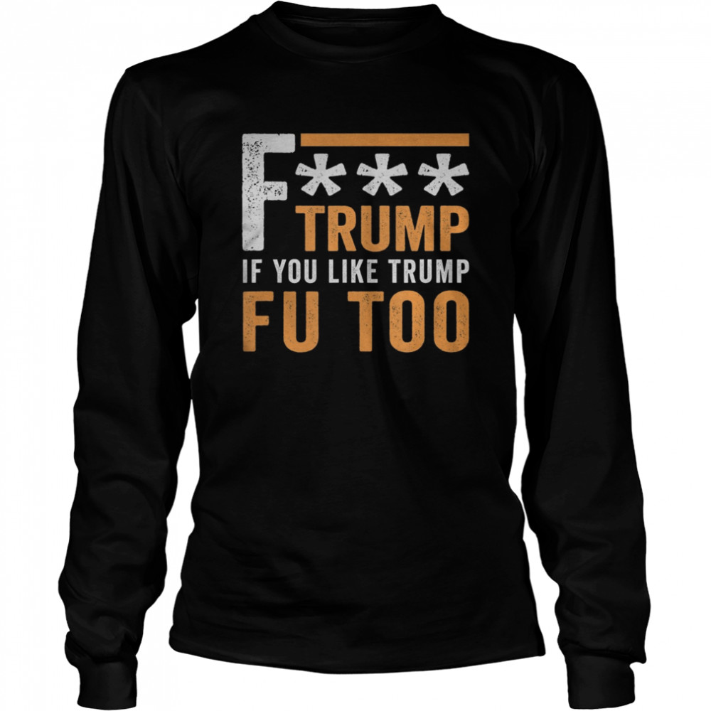 Fuck Trump If You Like Trump Fuck You Too FU Too Anti Trump Long Sleeved T-shirt